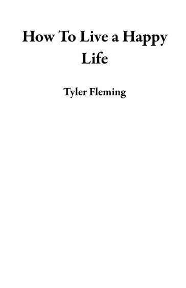 How To Live a Happy Life - Tyler Fleming