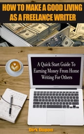 How To Make A Good Living As A Freelance Writer - A Quick Start Guide To Earning Money From Home Writing For Others
