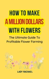How To Make A Million Dollars With Flowers: The Ultimate Guide To Profitable Flower Farming