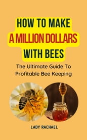 How To Make A Million Dollars With Bees: The Ultimate Guide To Profitable Beekeeping