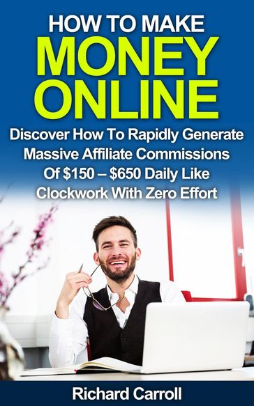 How To Make Money Online: Discover How To Rapidly Generate Massive Affiliate Commissions of $150-$650 Daily Like Clockwork With Zero Effort - Richard Carroll