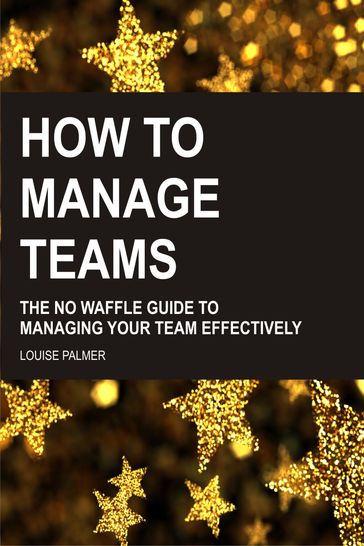 How To Manage Teams: The No Waffle Guide To Managing Your Team Effectively - Louise Palmer