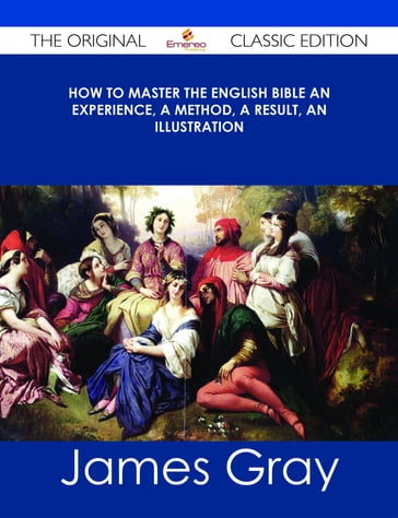 How To Master The English Bible An Experience, A Method, A Result, An Illustration - The Original Classic Edition - James Gray