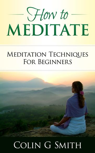How To Meditate: Meditation Techniques For Beginners Guide Book - Colin Smith