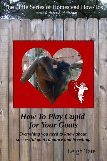 How To Play Cupid for Your Goats: Everything you need to know about successful goat romance and breeding - Leigh Tate