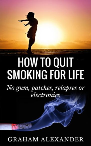 How To Quit Smoking For Life: No gum, patches, relapses or electronics - Graham Alexander