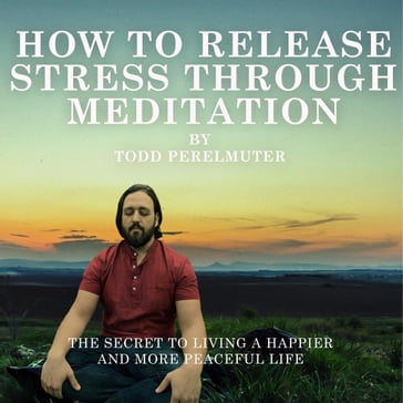 How To Release Stress Through Meditation - Todd Perelmuter