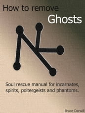How To Remove Ghosts. Soul Rescue Manual For Incarnates, Spirits, Poltergeists And Phantoms.