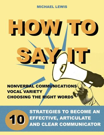 How To Say It: 10 Strategies to Become an Effective, Articulate and Clear Communicator - Michael Lewis