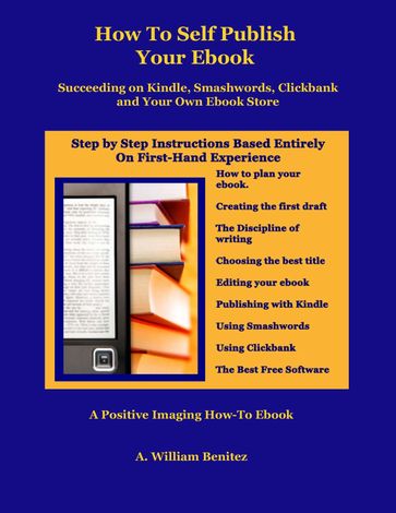 How To Self Publish Your Ebook: Succeeding on Kindle, Smashwords, Clickbank, and Your Own Ebook Store - A. William Benitez