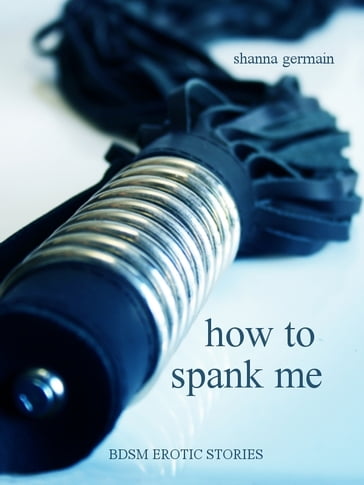How To Spank Me: BDSM Erotic Stories - Shanna Germain