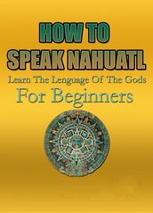 How To Speak Nahuatl   Learn The Lenguage Of The Gods For Beginners