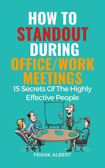 How To Standout During Office/Work Meetings: 15 Secrets Of The Highly Effective People - Frank Albert