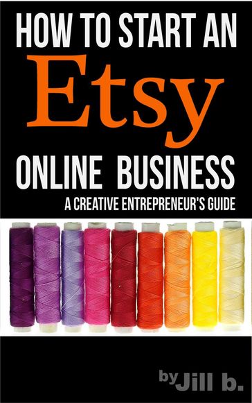 How To Start An Etsy Online Business: The Creative Entrepreneur's Guide - Jill b.