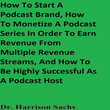 How To Start A Podcast Brand, How To Monetize A Podcast Series In Order To Earn Revenue From Multiple Revenue Streams, And How To Be Highly Successful As A Podcast Host - Dr. Harrison Sachs