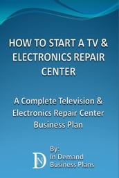 How To Start A TV & Electronics Repair Center: A Complete Television & Electronics Repair Center Business Plan