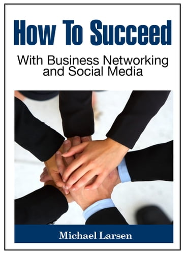 How To Succeed With Business Networking and Social Media - Michael Larsen