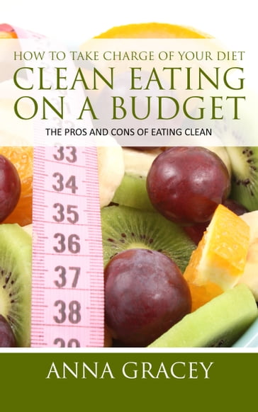 How To Take Charge Of Your Diet: Clean Eating On A Budget The Pros And Cons Of Eating Clean - Anna Gracey