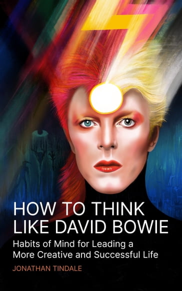 How To Think Like David Bowie: Habits of Mind for Leading a More Creative and Successful Life - Jonathan Tindale
