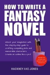 How To Write A Fantasy Novel: Unlock Your Imagination With This Step-By-Step Guide To Crafting Compelling Plots And Memorable Characters