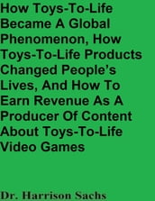 How Toys-To-Life Became A Global Phenomenon, How Toys-To-Life Products Changed People s Lives, And How To Earn Revenue As A Producer Of Content About Toys-To-Life Video Games