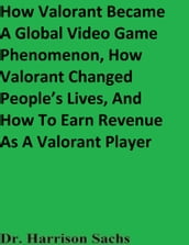 How Valorant Became A Global Video Game Phenomenon, How Valorant Changed People s Lives, And How To Earn Revenue As A Valorant Player