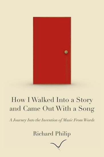 How I Walked Into a Story and Came Out With a Song: A Journey Into the Invention of Music From Words - Richard Philip