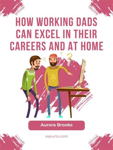 How Working Dads Can Excel in Their Careers and at Home - Aurora Brooks