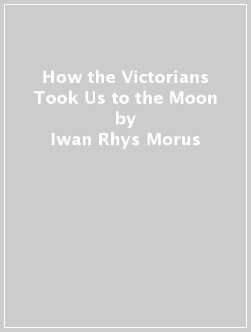 How the Victorians Took Us to the Moon - Iwan Rhys Morus