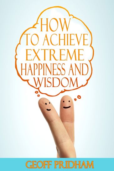 How to Achieve Extreme Happiness and Wisdom: A Practical Guide - Geoff Pridham
