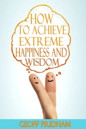 How to Achieve Extreme Happiness and Wisdom: A Practical Guide