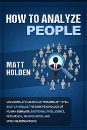 How to Analyze People: Unlocking the Secrets of Personality Types, Body Language, The Dark Psychology of Human Behavior, Emotional Intelligence, Persuasion, Manipulation, and Speed-Reading People