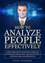 How to Analyze People Effectively: Learn to Read People s Intentions at Work & In Relationships Through Body Language to Boost Your People Skills & Achieve Success