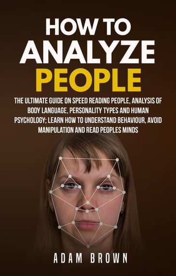 How to Analyze People: The Ultimate Guide On Speed Reading People, Analysis Of Body Language, Personality Types And Human Psychology; Learn How To Understand Behaviour, Avoid Manipulation And Read Peo - Adam Brown