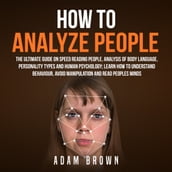 How to Analyze People: The Ultimate Guide On Speed Reading People, Analysis Of Body Language, Personality Types And Human Psychology; Learn How To Understand Behaviour, Avoid Manipulation And Read Peoples Minds