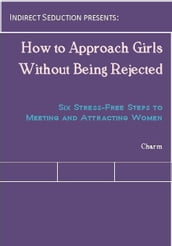 How to Approach Girls Without Being Rejected: Six Stress-Free Steps to Meeting and Attracting Women