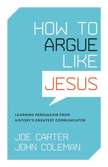 How to Argue like Jesus: Learning Persuasion from History's Greatest Communicator - Joe Carter - John Coleman