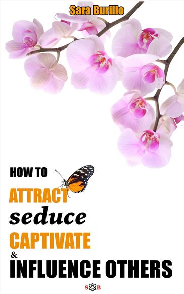 How to Attract, Seduce, Captivate and Influence Others - Sara Burillo