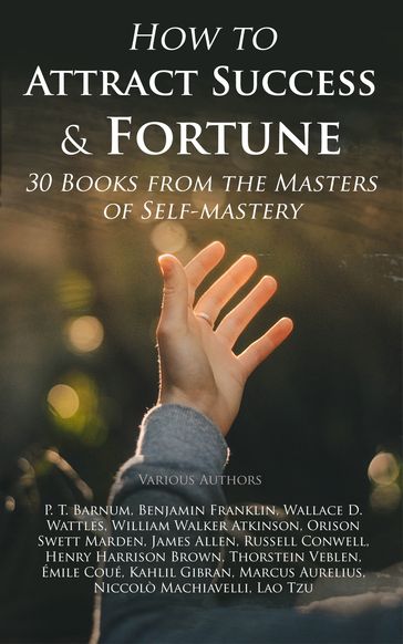 How to Attract Success & Fortune: 30 Books from the Masters of Self-mastery - Benjamin Franklin - Henry Harrison Brown - Allen James - Kahlil Gibran - Lao-Tzu - Marcus Aurelius - Niccolò Machiavelli - Orison Swett Marden - P. T. Barnum - Russell Conwell - Thorstein Veblen - Wallace D. Wattles - William Walker Atkinson - Émile Coué