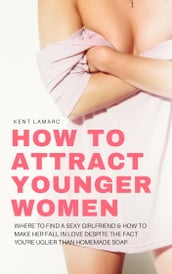 How to Attract Younger Women: Where to Find a Sexy Girlfriend and How to Make Her Fall in Love Despite the Fact Youre Uglier than Homemade Soap