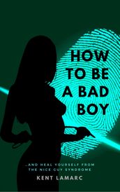 How to Be a Bad Boy: and Heal Yourself From the Nice Guy Syndrome