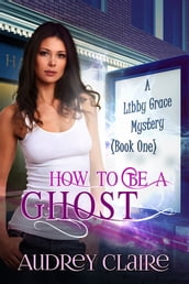 How to Be a Ghost (Libby Grace Mystery Book 1)