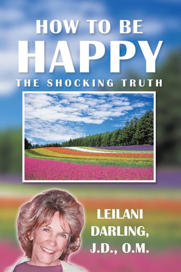 How to Be Happy, the Shocking Truth - Leilani Darling J.D. O.M.