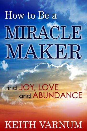 How to Be a Miracle Maker: Find Joy, Love and Abundance - Keith VARNUM