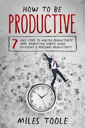 How to Be Productive: 7 Easy Steps to Master Productivity Apps, Productive Habits, Work Efficiency & Personal Productivity