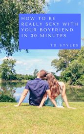 How to Be Really Sexy with Your Boyfriend in 30 Minutes