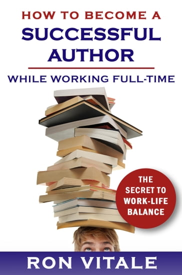 How to Be a Successful Writer While Working Full-Time: The Secret to Work-Life Balance - Ron Vitale