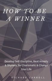 How to Be a Winner: Develop Self-Discipline, Beat Anxiety & Shyness, Be Charismatic & Change Your Life