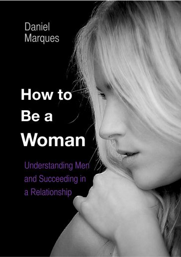 How to Be A Woman: Understanding Men and Succeeding in a Relationship - Daniel Marques