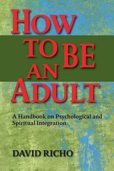 How to Be an Adult: A Handbook on Psychological and Spiritual Integration - David Richo